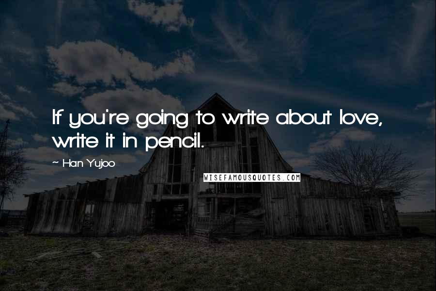 Han Yujoo quotes: If you're going to write about love, write it in pencil.