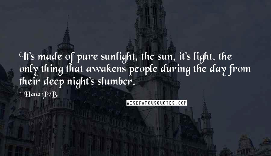 Hana P.B. quotes: It's made of pure sunlight, the sun, it's light, the only thing that awakens people during the day from their deep night's slumber. Hana P.B. quotes: It's made of pure sunlight, the sun, it's light, the only thing that awakens people during the day from their deep night's slumber.