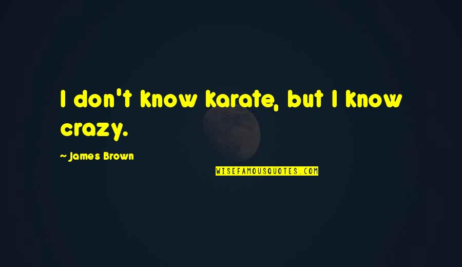 Hanaan Rosenthal Quotes By James Brown: I don't know karate, but I know crazy. Hanaan Rosenthal Quotes By James Brown: I don't know karate, but I know crazy.