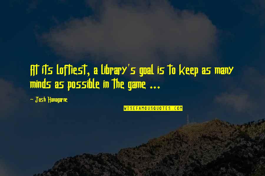 Hanagarne Quotes By Josh Hanagarne: At its loftiest, a library's goal is to Hanagarne Quotes By Josh Hanagarne: At its loftiest, a library's goal is to