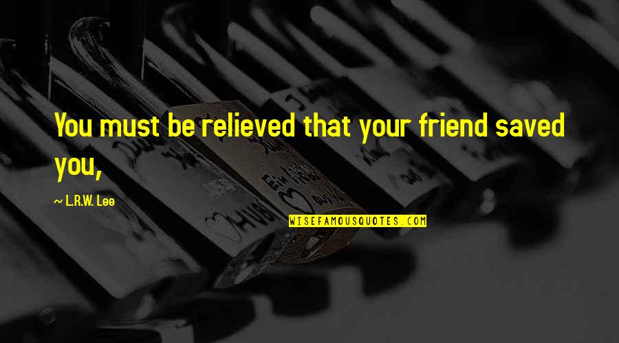 Hanakawa Hirari Quotes By L.R.W. Lee: You must be relieved that your friend saved Hanakawa Hirari Quotes By L.R.W. Lee: You must be relieved that your friend saved