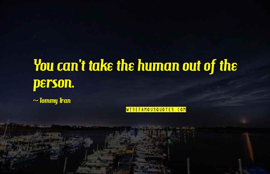 Hanamoto Farms Quotes By Tommy Tran: You can't take the human out of the Hanamoto Farms Quotes By Tommy Tran: You can't take the human out of the
