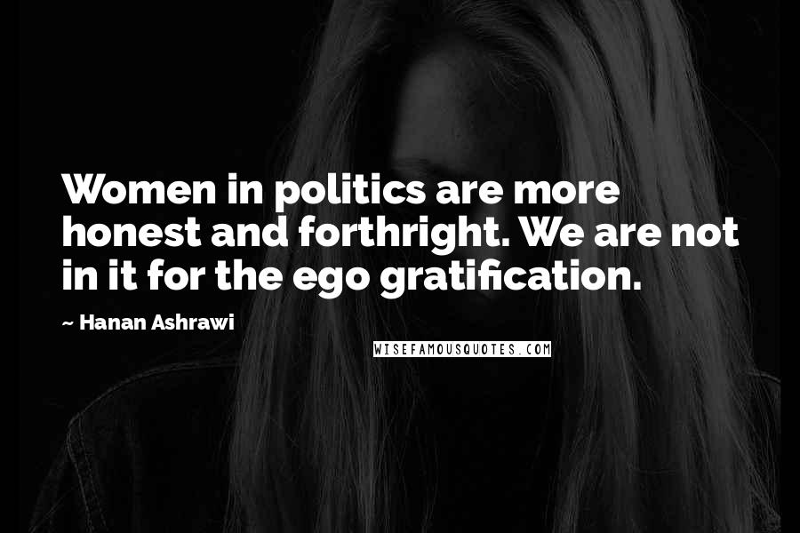 Hanan Ashrawi quotes: Women in politics are more honest and forthright. We are not in it for the ego gratification.