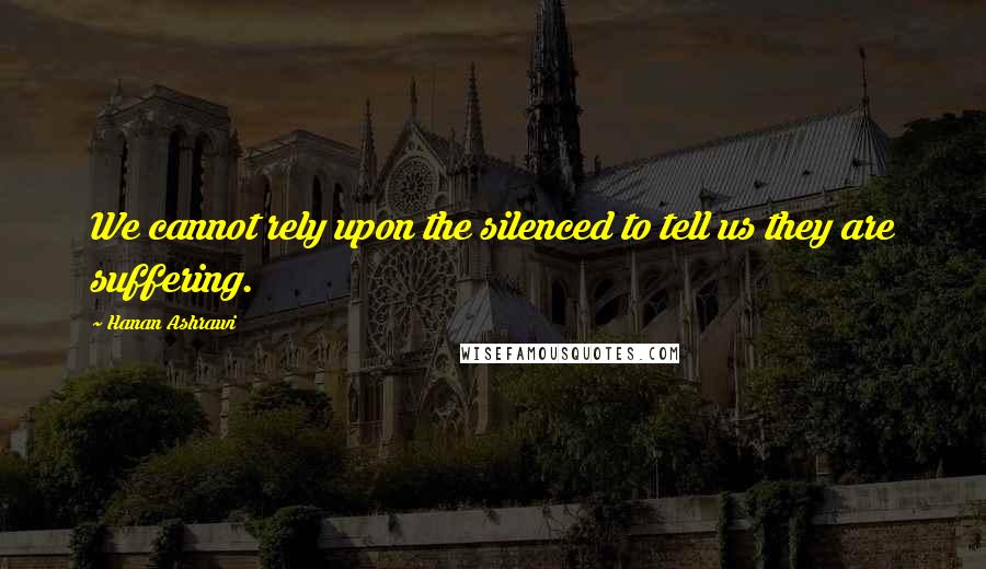 Hanan Ashrawi quotes: We cannot rely upon the silenced to tell us they are suffering.