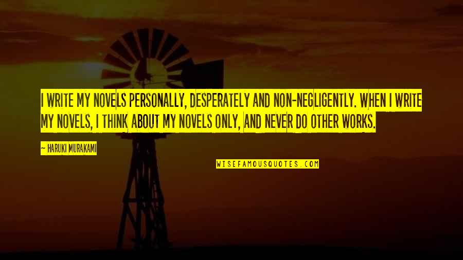 Hanawalt Search Quotes By Haruki Murakami: I write my novels personally, desperately and non-negligently.