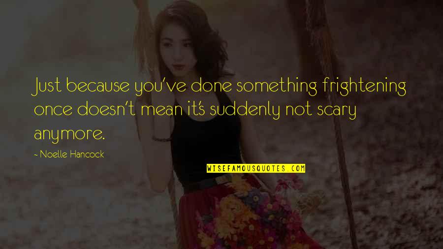 Hancock Quotes By Noelle Hancock: Just because you've done something frightening once doesn't