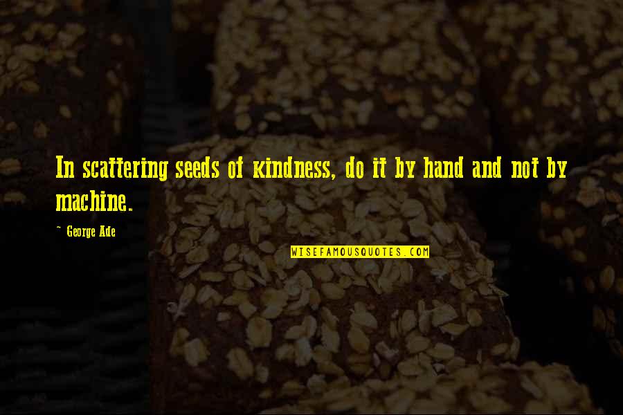 Hand By Hand Quotes By George Ade: In scattering seeds of kindness, do it by