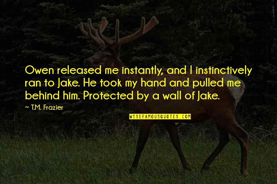 Hand By Hand Quotes By T.M. Frazier: Owen released me instantly, and I instinctively ran Hand By Hand Quotes By T.M. Frazier: Owen released me instantly, and I instinctively ran