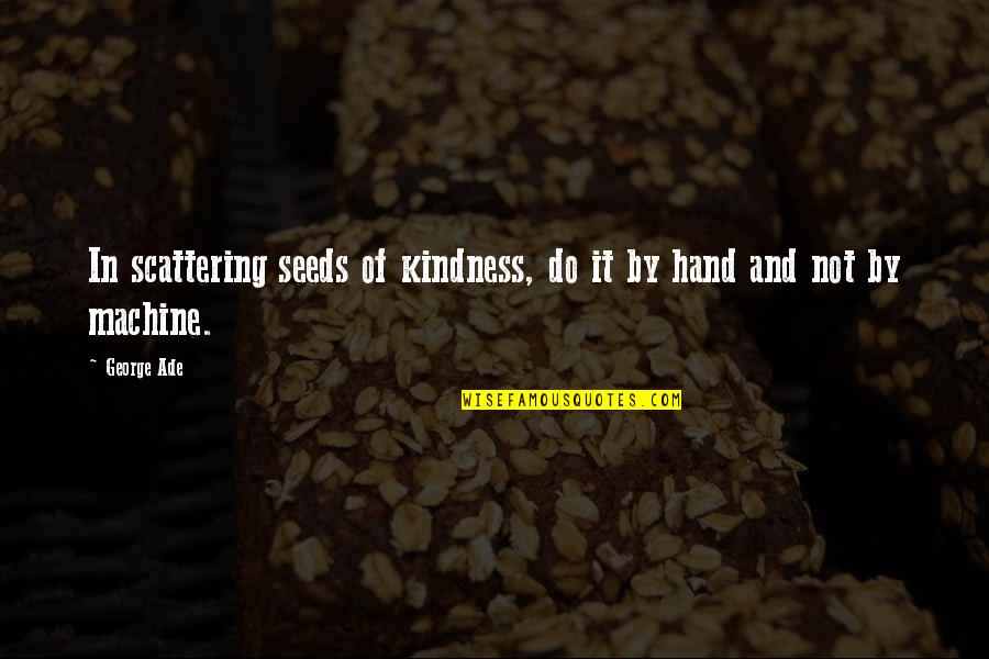Hand In Quotes By George Ade: In scattering seeds of kindness, do it by