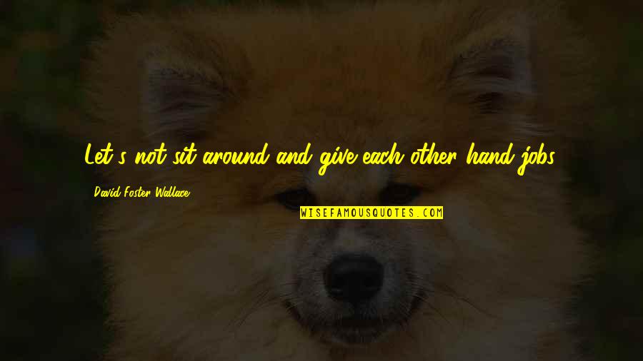 Hand Jobs Quotes By David Foster Wallace: Let's not sit around and give each other Hand Jobs Quotes By David Foster Wallace: Let's not sit around and give each other