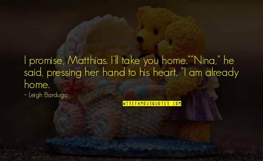 Hand Over Heart Quotes By Leigh Bardugo: I promise, Matthias. I'll take you home.""Nina," he