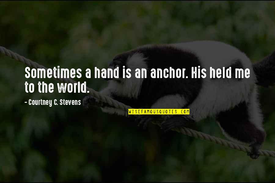 Hand To Hand Quotes By Courtney C. Stevens: Sometimes a hand is an anchor. His held