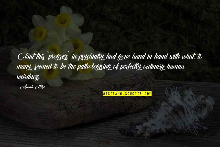Hand To Hand Quotes By Sarah Wise: But this "progress" in psychiatry had gone hand Hand To Hand Quotes By Sarah Wise: But this "progress" in psychiatry had gone hand