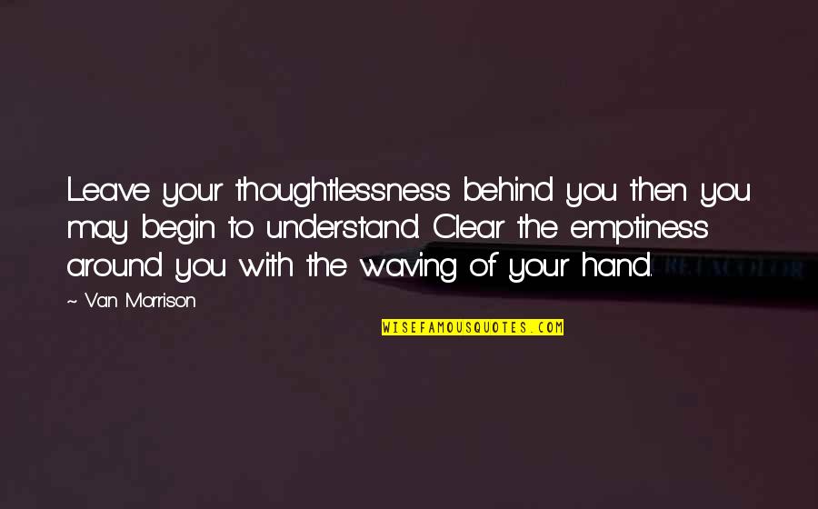 Hand Waving Quotes By Van Morrison: Leave your thoughtlessness behind you then you may