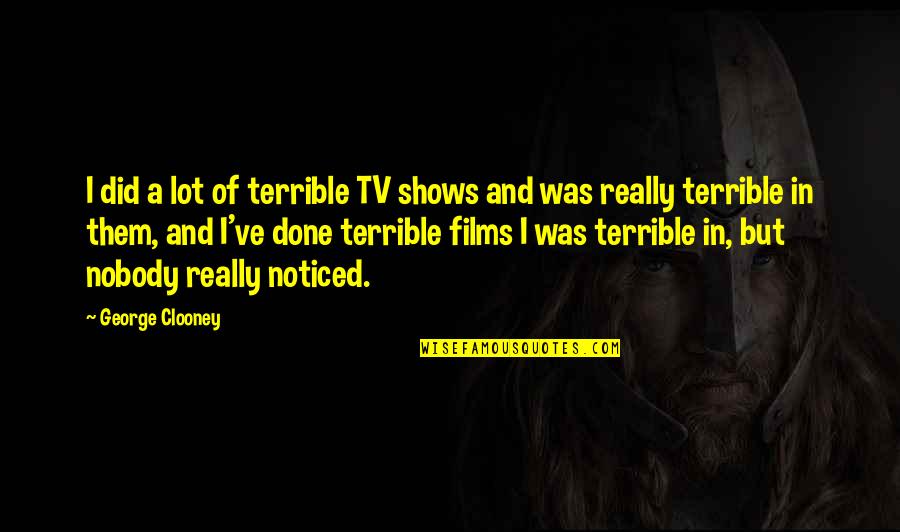 Handfuls Quotes By George Clooney: I did a lot of terrible TV shows Handfuls Quotes By George Clooney: I did a lot of terrible TV shows