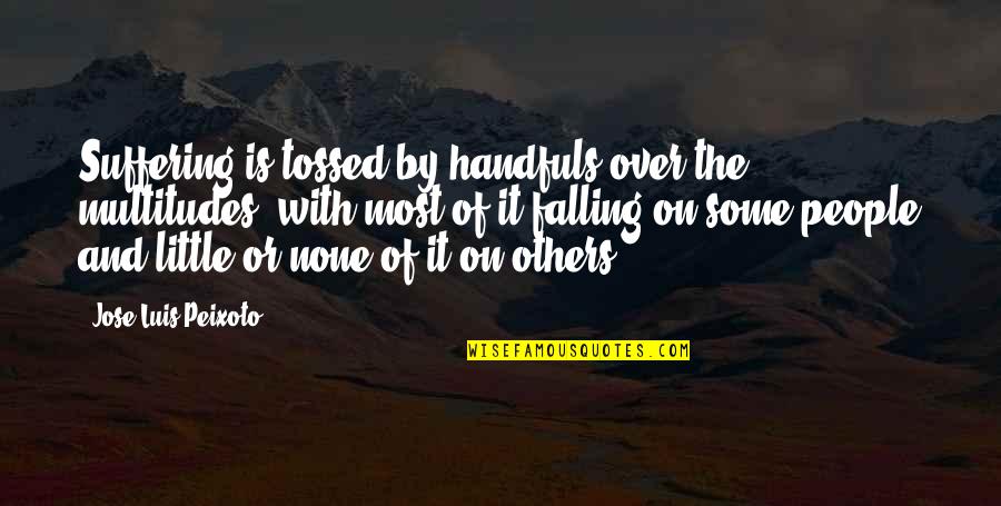 Handfuls Quotes By Jose Luis Peixoto: Suffering is tossed by handfuls over the multitudes, Handfuls Quotes By Jose Luis Peixoto: Suffering is tossed by handfuls over the multitudes,
