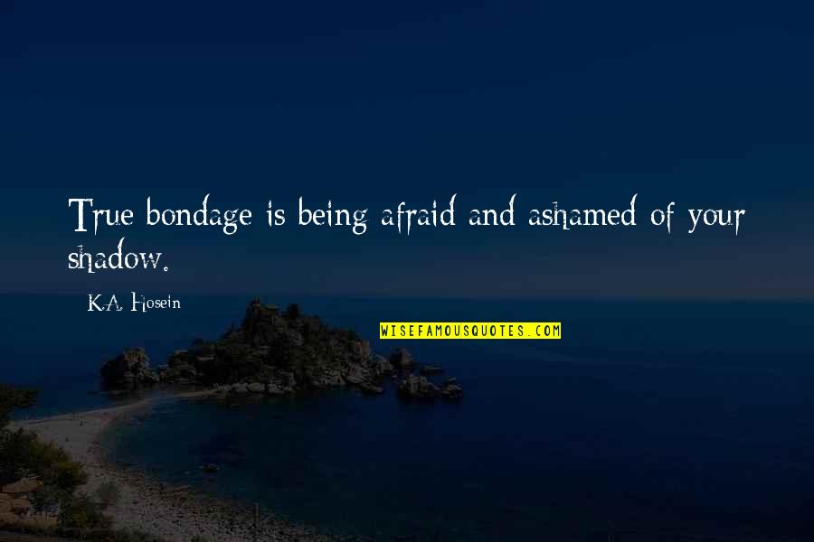 Handfuls Quotes By K.A. Hosein: True bondage is being afraid and ashamed of Handfuls Quotes By K.A. Hosein: True bondage is being afraid and ashamed of