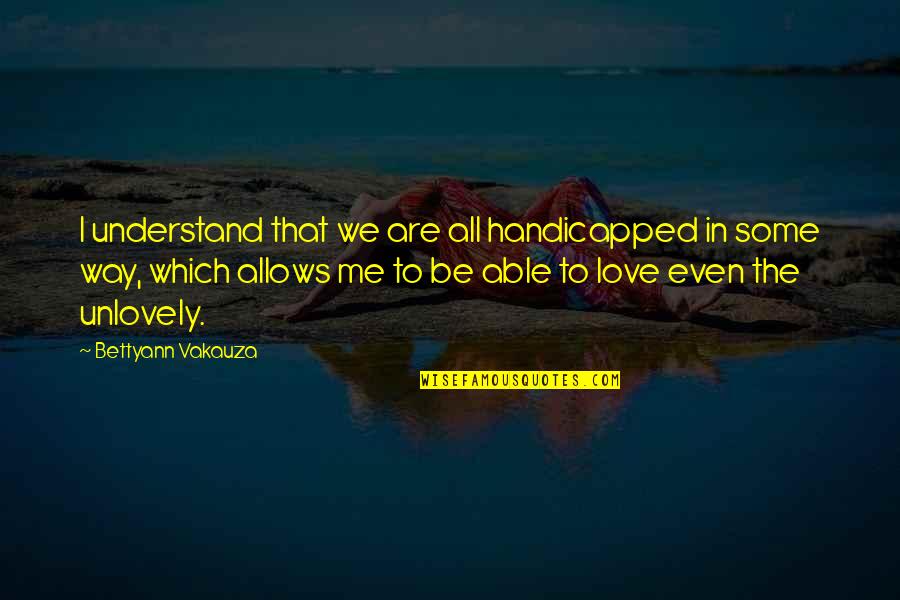 Handicapped Love Quotes By Bettyann Vakauza: I understand that we are all handicapped in