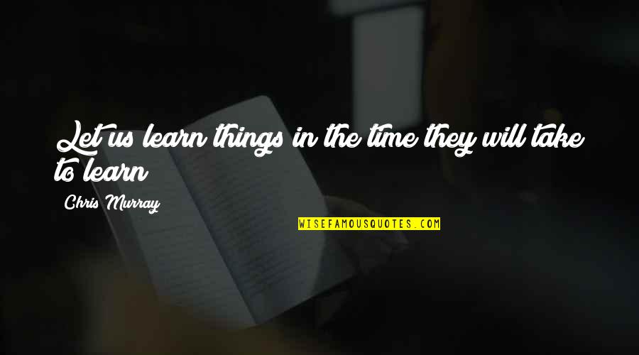 Handing Over The Reins Quotes By Chris Murray: Let us learn things in the time they