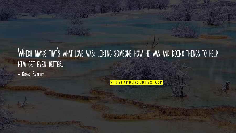 Handkerchiefs Walmart Quotes By George Saunders: Which maybe that's what love was: liking someone Handkerchiefs Walmart Quotes By George Saunders: Which maybe that's what love was: liking someone