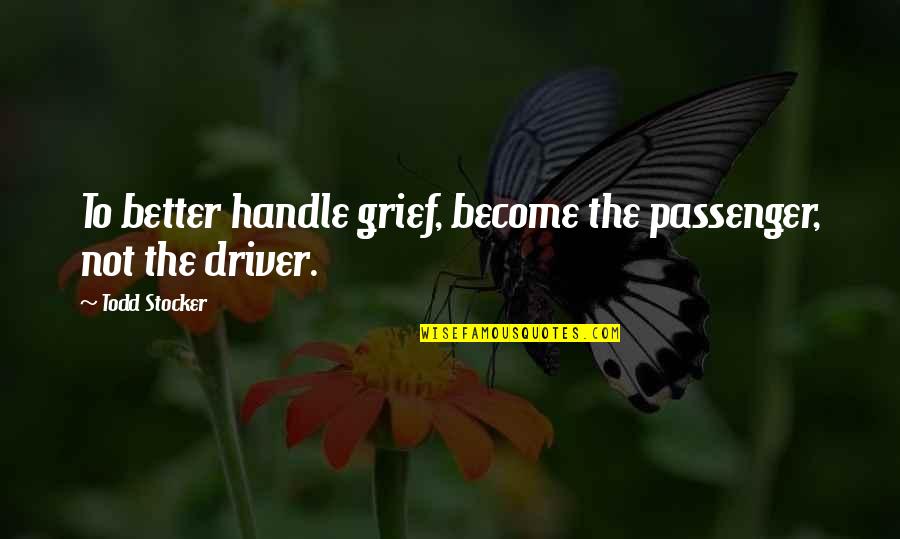 Handle Pain Quotes By Todd Stocker: To better handle grief, become the passenger, not