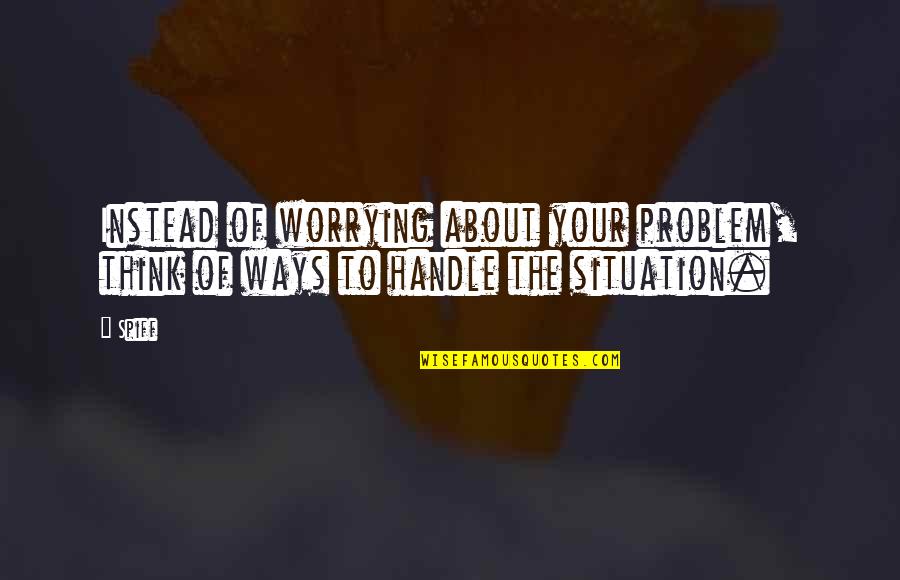 Handle Situation Quotes By Spiff: Instead of worrying about your problem, think of