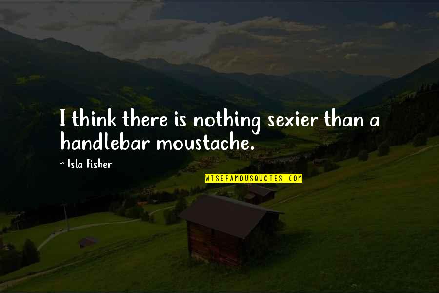 Handlebar Moustache Quotes By Isla Fisher: I think there is nothing sexier than a