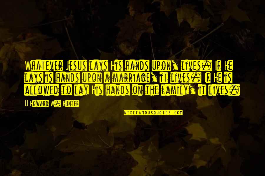 Hands And Family Quotes By Howard W. Hunter: Whatever Jesus lays His hands upon, lives. If Hands And Family Quotes By Howard W. Hunter: Whatever Jesus lays His hands upon, lives. If