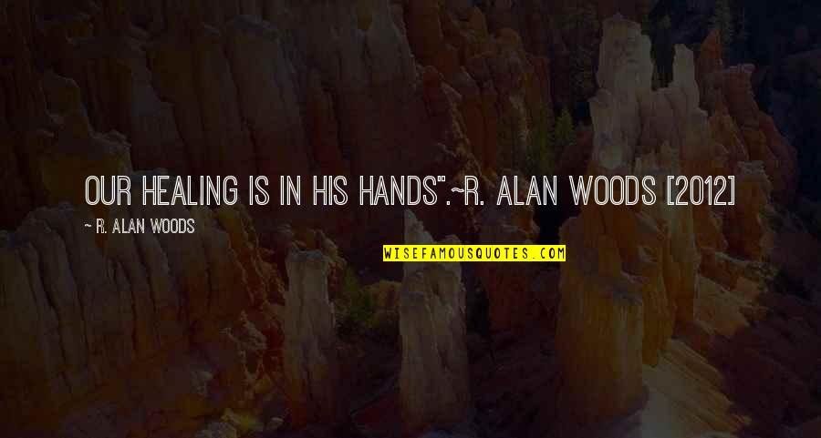 Hands And Healing Quotes By R. Alan Woods: Our healing is in His hands".~R. Alan Woods Hands And Healing Quotes By R. Alan Woods: Our healing is in His hands".~R. Alan Woods