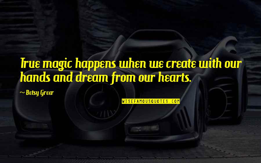 Hands And Hearts Quotes By Betsy Greer: True magic happens when we create with our