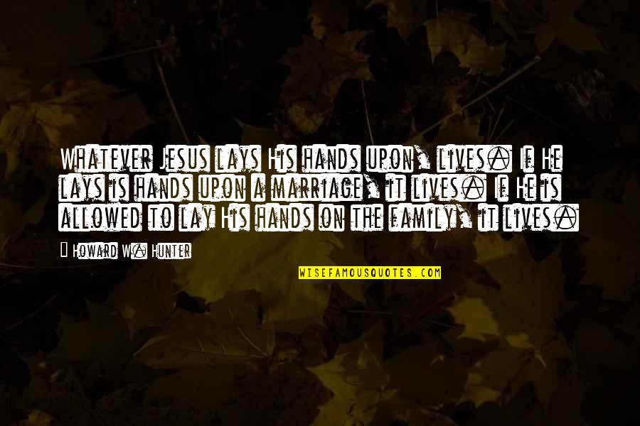 Hands For Family Quotes By Howard W. Hunter: Whatever Jesus lays His hands upon, lives. If Hands For Family Quotes By Howard W. Hunter: Whatever Jesus lays His hands upon, lives. If