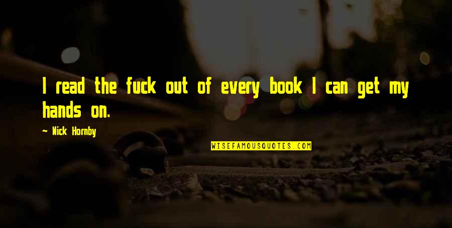 Hands Hands Book Quotes By Nick Hornby: I read the fuck out of every book Hands Hands Book Quotes By Nick Hornby: I read the fuck out of every book