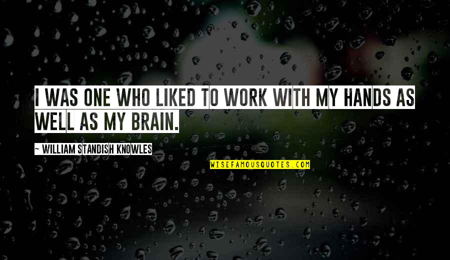 Hands Hands Hands Quotes By William Standish Knowles: I was one who liked to work with Hands Hands Hands Quotes By William Standish Knowles: I was one who liked to work with