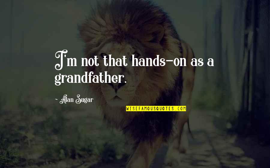 Hands Not Quotes By Alan Sugar: I'm not that hands-on as a grandfather.