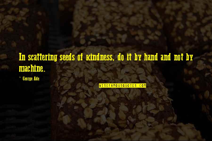 Hands Not Quotes By George Ade: In scattering seeds of kindness, do it by
