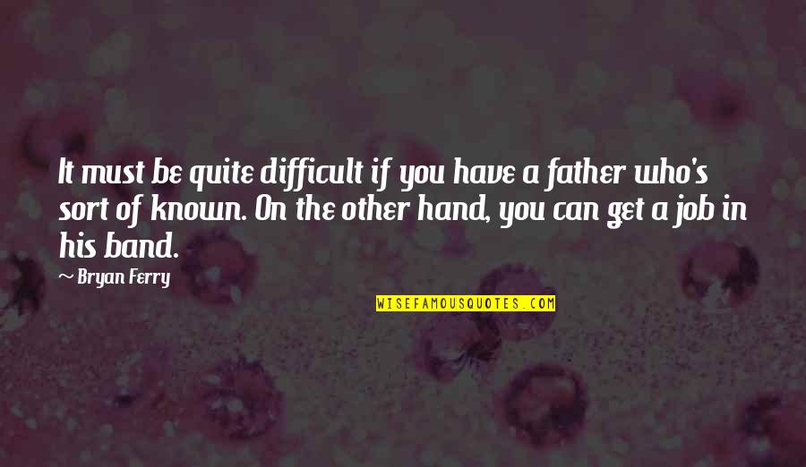 Hands On Father Quotes By Bryan Ferry: It must be quite difficult if you have