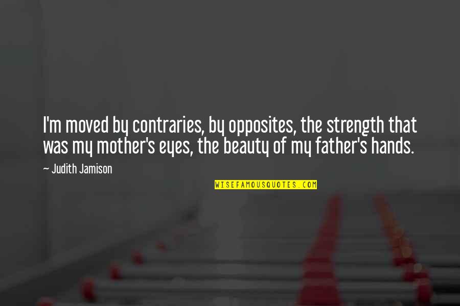 Hands On Father Quotes By Judith Jamison: I'm moved by contraries, by opposites, the strength