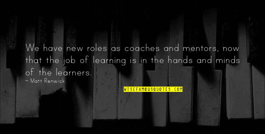 Hands On Learning Quotes By Matt Renwick: We have new roles as coaches and mentors,