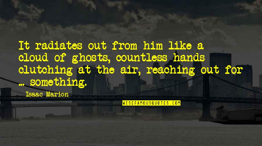 Hands Reaching Quotes By Isaac Marion: It radiates out from him like a cloud Hands Reaching Quotes By Isaac Marion: It radiates out from him like a cloud