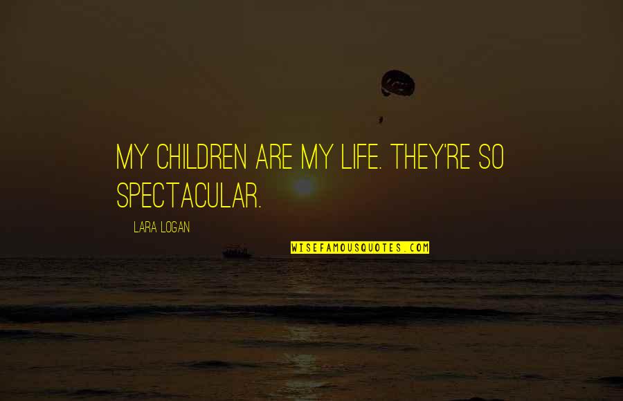 Hands Tied Quotes By Lara Logan: My children are my life. They're so spectacular.