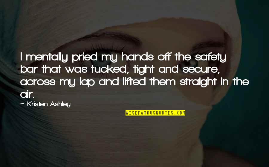 Hands Up In The Air Quotes By Kristen Ashley: I mentally pried my hands off the safety