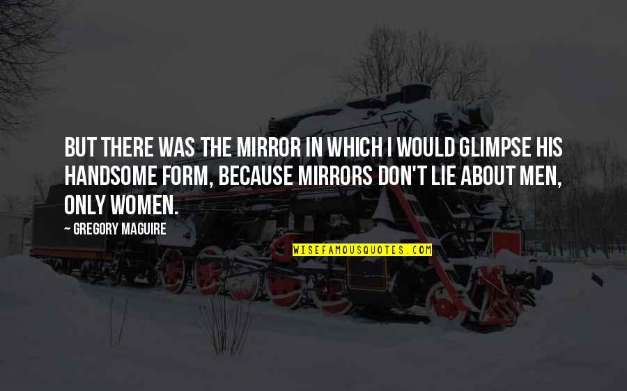 Handsome Quotes By Gregory Maguire: But there was the mirror in which I Handsome Quotes By Gregory Maguire: But there was the mirror in which I