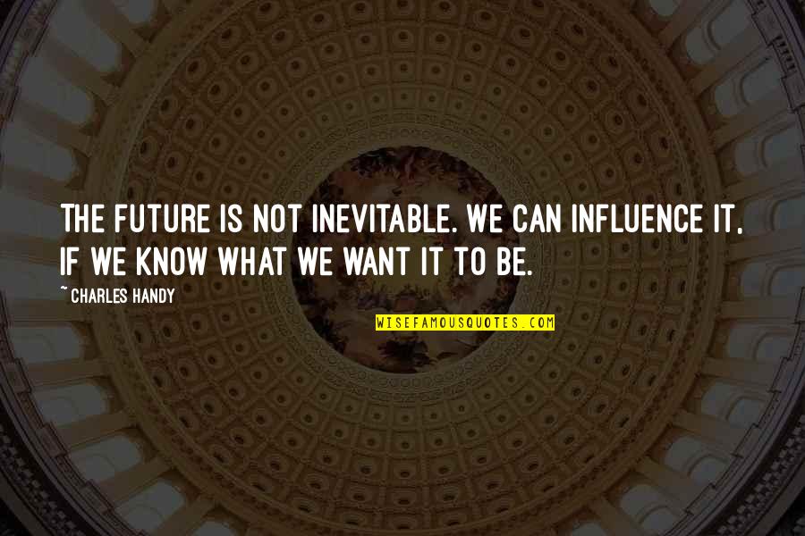 Handy Quotes By Charles Handy: The future is not inevitable. We can influence