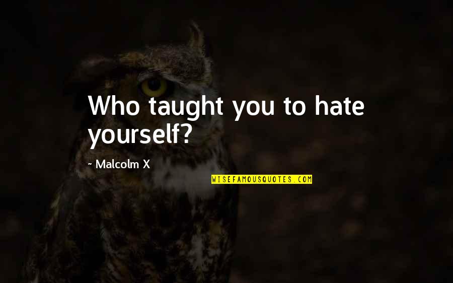 Haneen Kutub Quotes By Malcolm X: Who taught you to hate yourself? Haneen Kutub Quotes By Malcolm X: Who taught you to hate yourself?