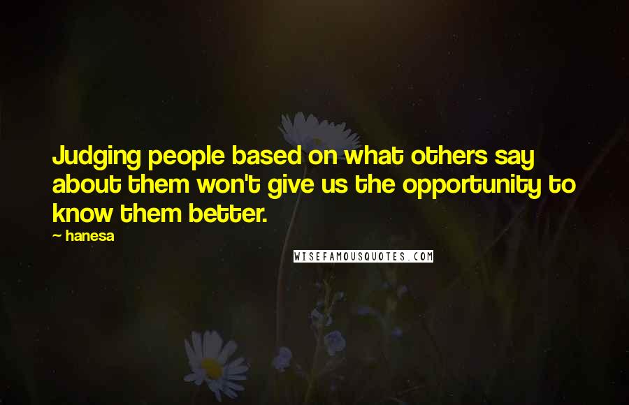 Hanesa quotes: Judging people based on what others say about them won't give us the opportunity to know them better.