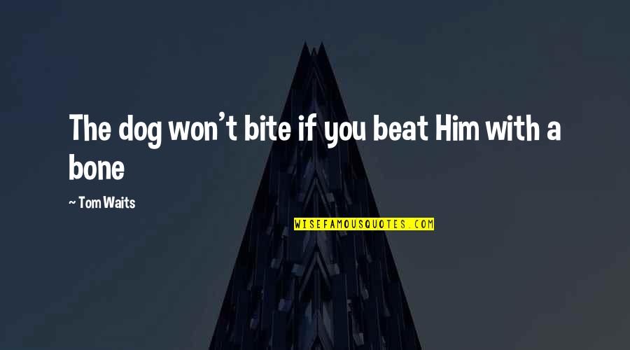 Hang Mioku Quotes By Tom Waits: The dog won't bite if you beat Him Hang Mioku Quotes By Tom Waits: The dog won't bite if you beat Him