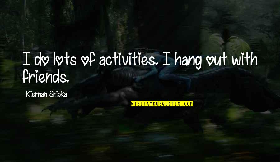 Hang Out With Best Friends Quotes By Kiernan Shipka: I do lots of activities. I hang out Hang Out With Best Friends Quotes By Kiernan Shipka: I do lots of activities. I hang out
