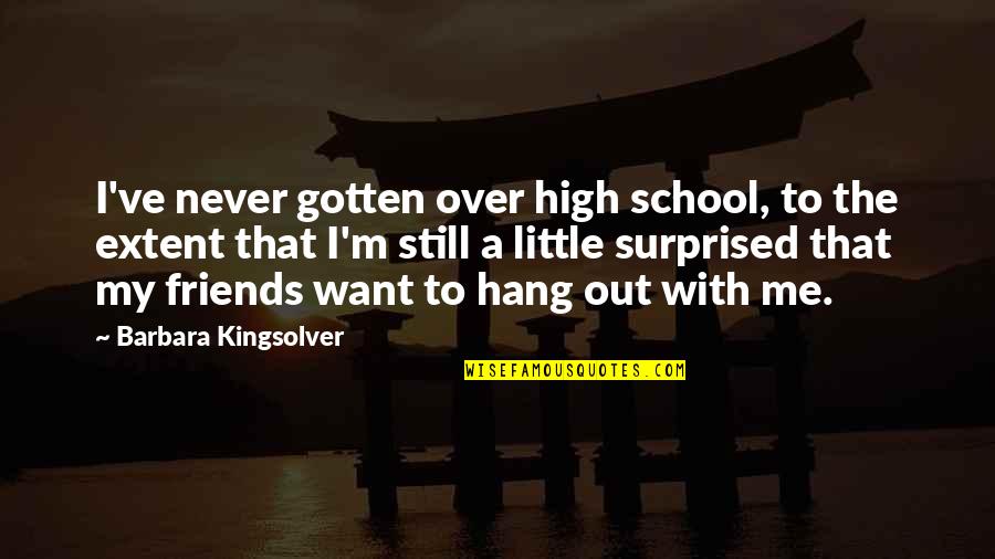 Hang Out With Friends Quotes By Barbara Kingsolver: I've never gotten over high school, to the Hang Out With Friends Quotes By Barbara Kingsolver: I've never gotten over high school, to the