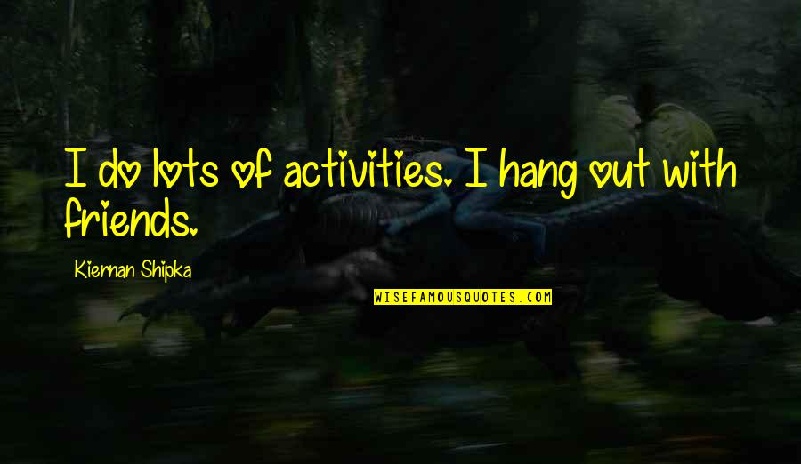 Hang Out With Friends Quotes By Kiernan Shipka: I do lots of activities. I hang out Hang Out With Friends Quotes By Kiernan Shipka: I do lots of activities. I hang out