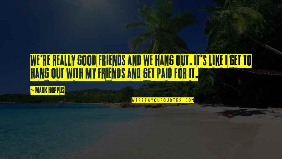 Hang Out With Friends Quotes By Mark Hoppus: We're really good friends and we hang out. Hang Out With Friends Quotes By Mark Hoppus: We're really good friends and we hang out.